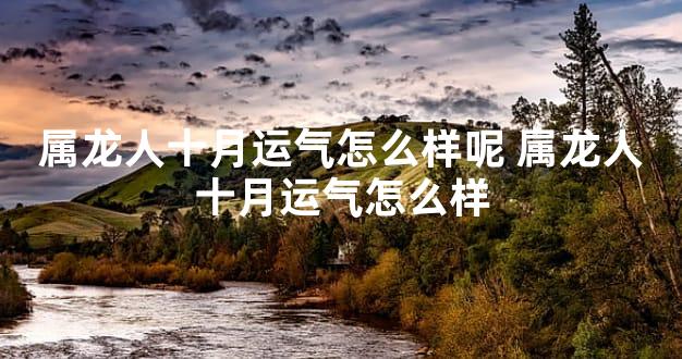 属龙人十月运气怎么样呢 属龙人十月运气怎么样